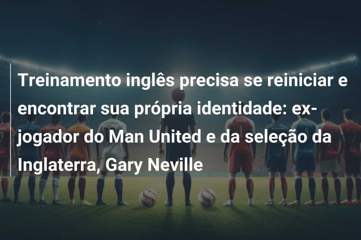 Treinamento inglês precisa se reiniciar e encontrar sua própria identidade: ex-jogador do Man United e da seleção da Inglaterra, Gary Neville