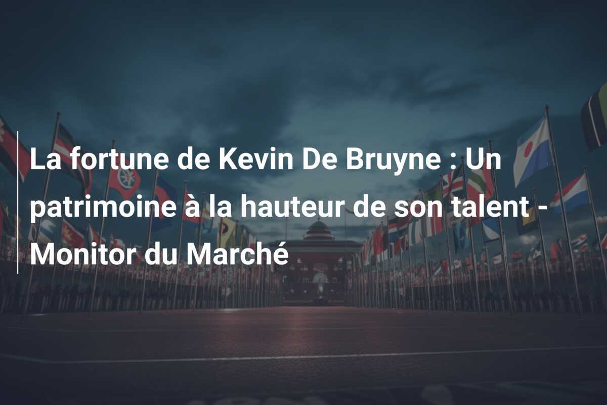 La fortune de Kevin De Bruyne : Un patrimoine à la hauteur de son talent - Monitor du Marché
