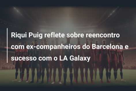 Riqui Puig reflete sobre reencontro com ex-companheiros do Barcelona e sucesso com o LA Galaxy