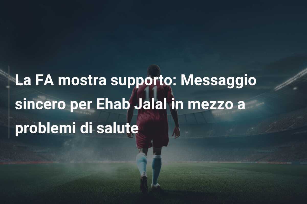 La FA mostra supporto: Messaggio sincero per Ehab Jalal in mezzo a problemi di salute