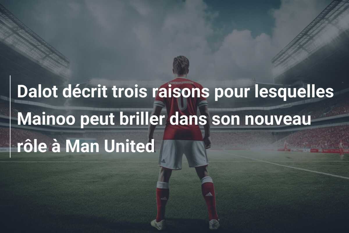 Dalot décrit trois raisons pour lesquelles Mainoo peut briller dans son nouveau rôle à Man United