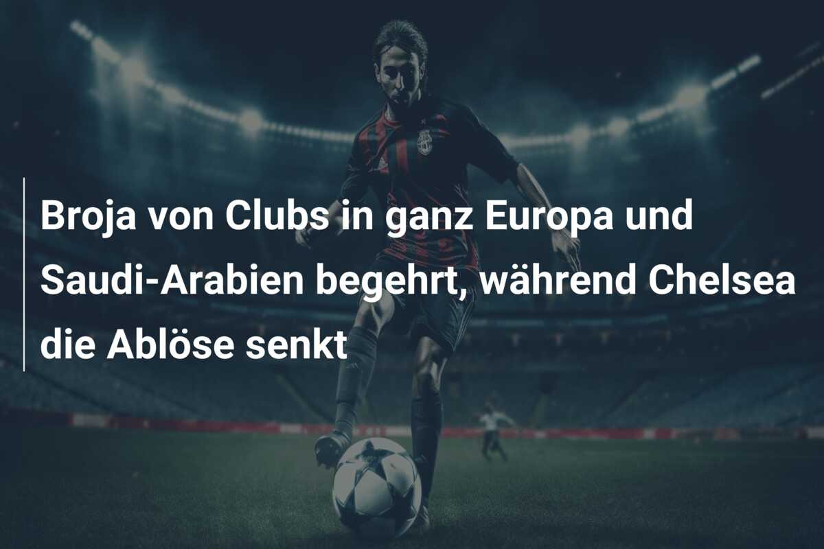 Broja von Clubs in ganz Europa und Saudi-Arabien begehrt, während Chelsea die Ablöse senkt