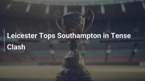 Leicester besiegt Southampton in spannungsgeladenem Duell