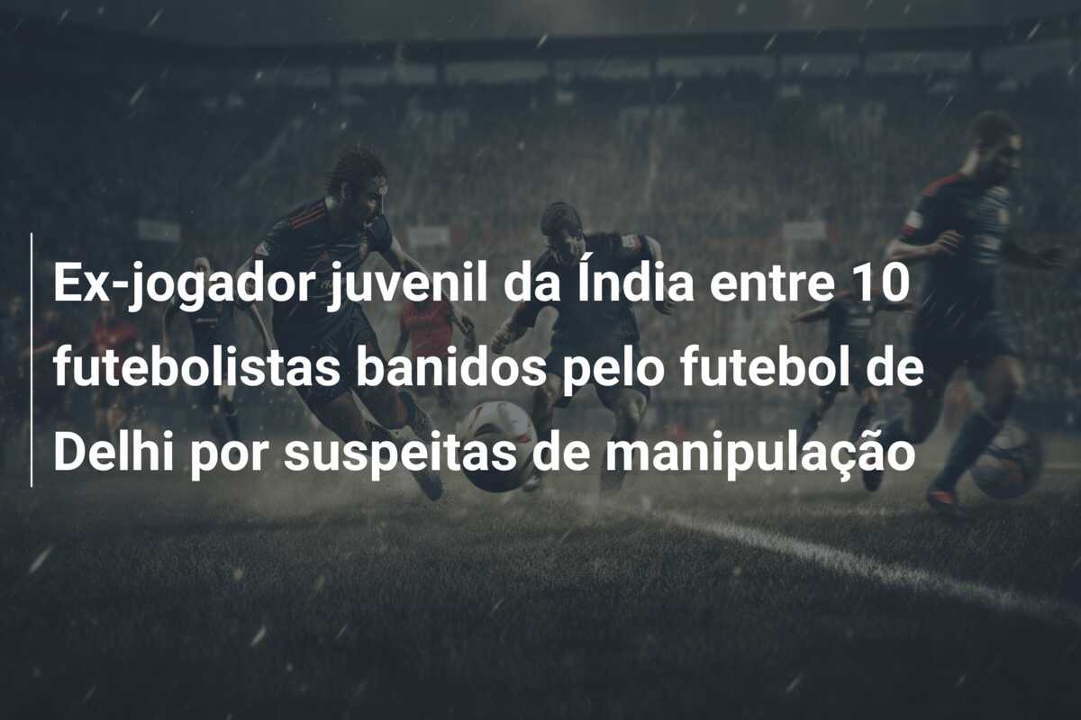Ex-jogador juvenil da Índia entre 10 futebolistas banidos pelo futebol de Delhi por suspeitas de manipulação