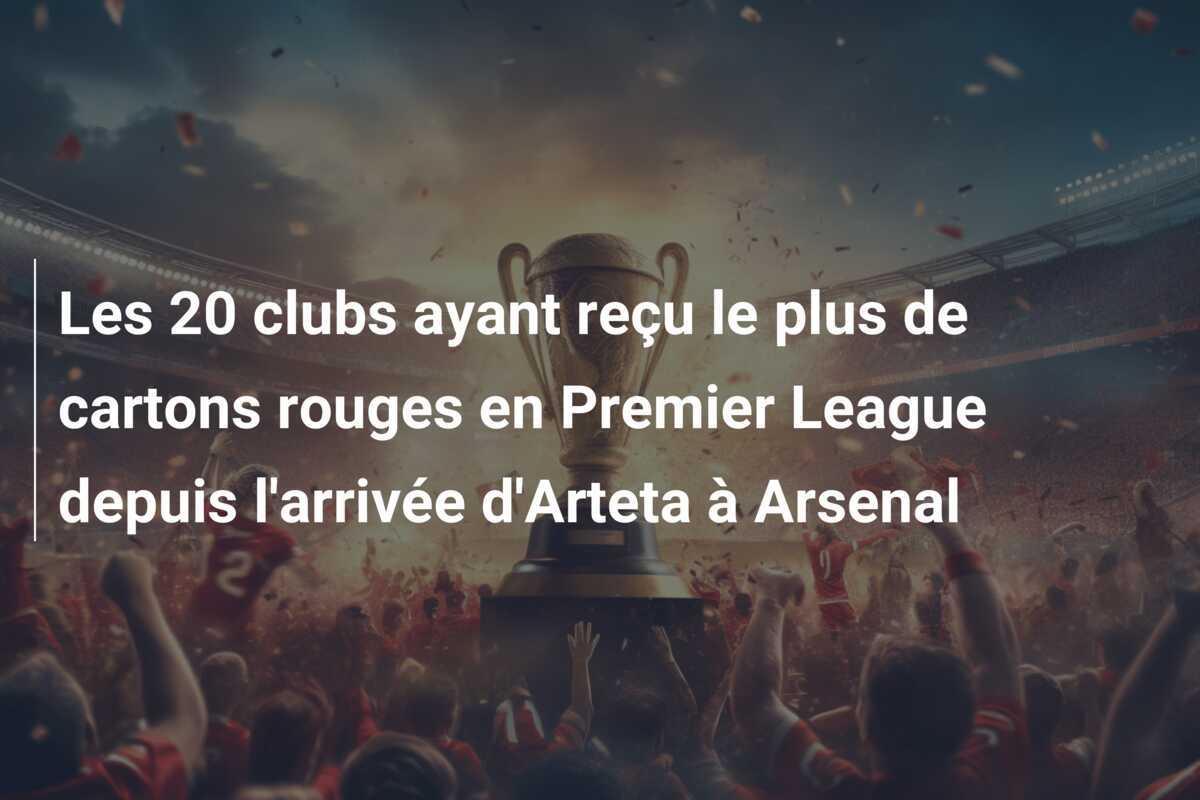 Les 20 clubs ayant reçu le plus de cartons rouges en Premier League depuis l'arrivée d'Arteta à Arsenal