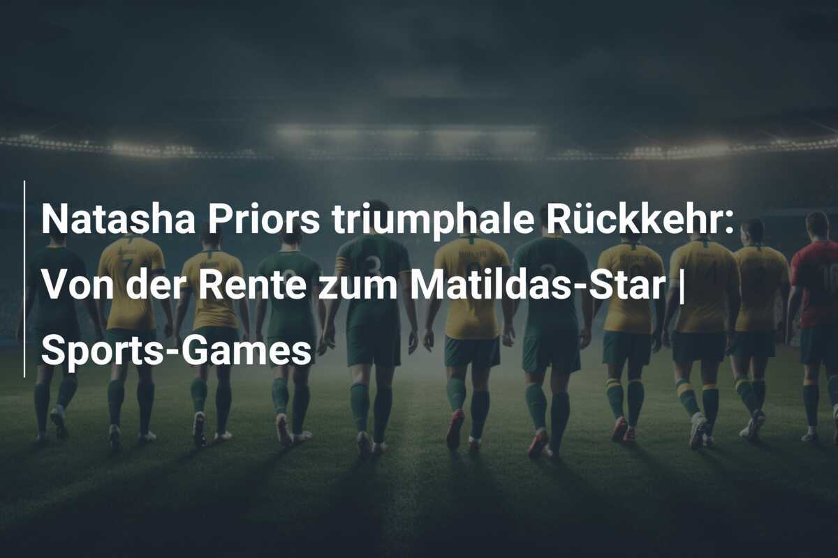 Natasha Priors triumphale Rückkehr: Von der Rente zum Matildas-Star | Sports-Games