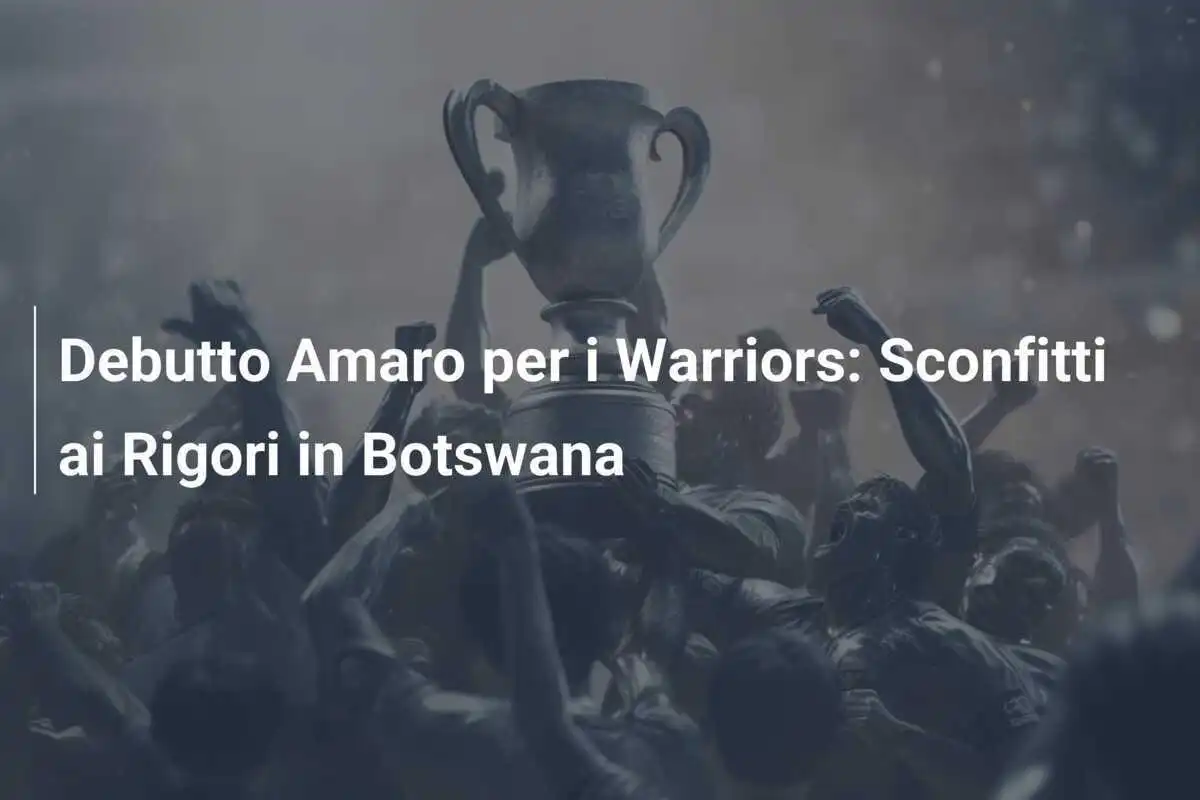 Debutto Amaro per i Warriors: Sconfitti ai Rigori in Botswana
