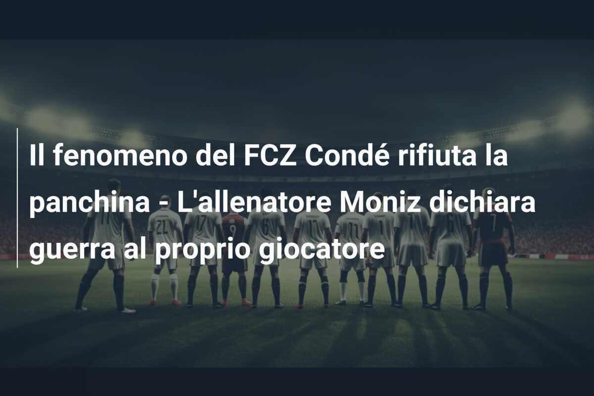 Il fenomeno del FCZ Condé rifiuta la panchina - L'allenatore Moniz dichiara guerra al proprio giocatore