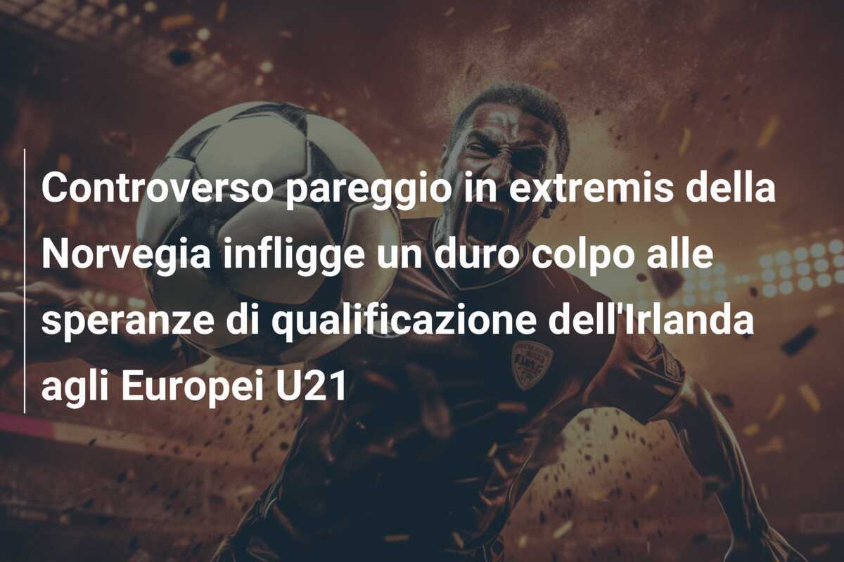 Controverso pareggio in extremis della Norvegia infligge un duro colpo alle speranze di qualificazione dell'Irlanda agli Europei U21