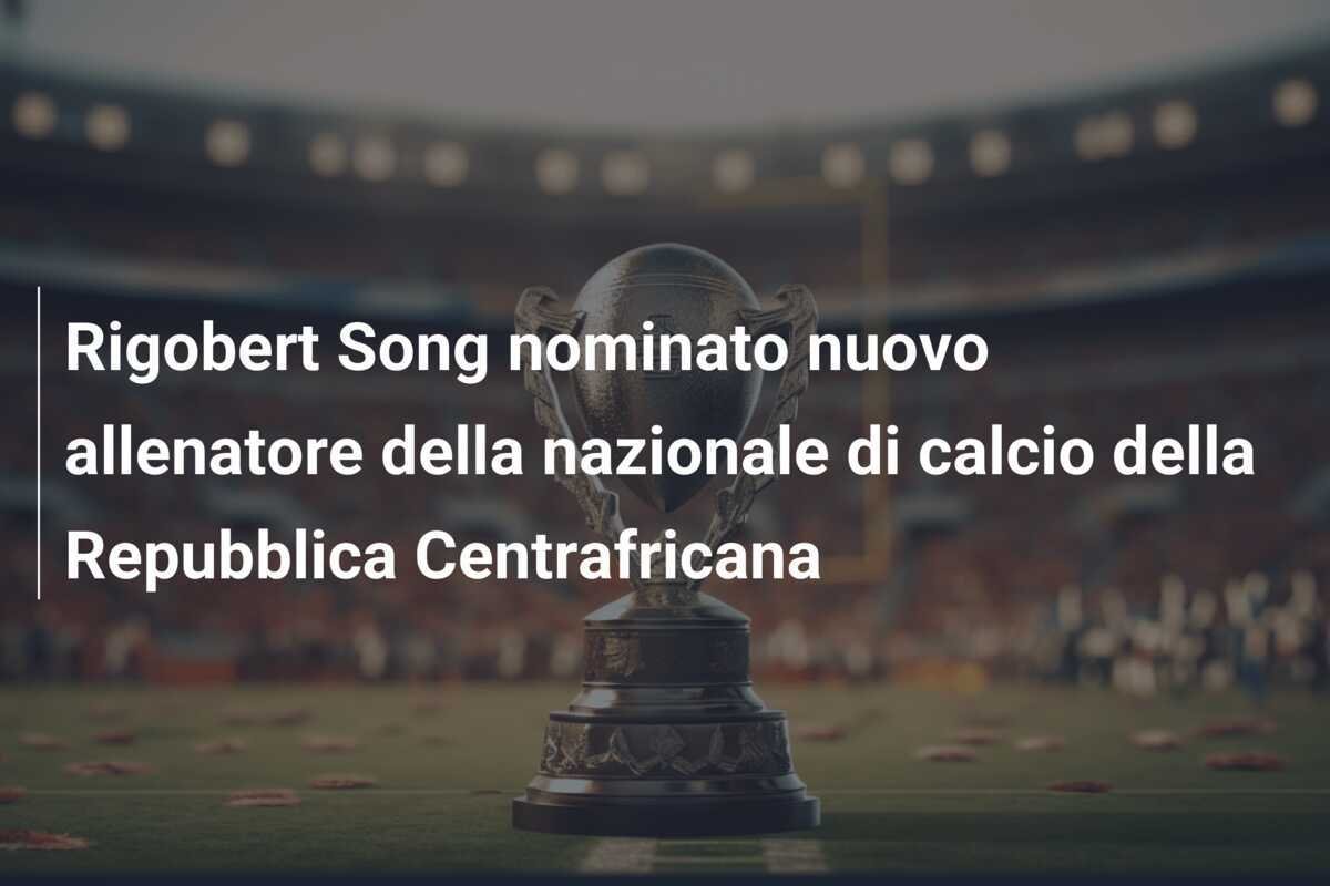 Rigobert Song nominato nuovo allenatore della nazionale di calcio della Repubblica Centrafricana