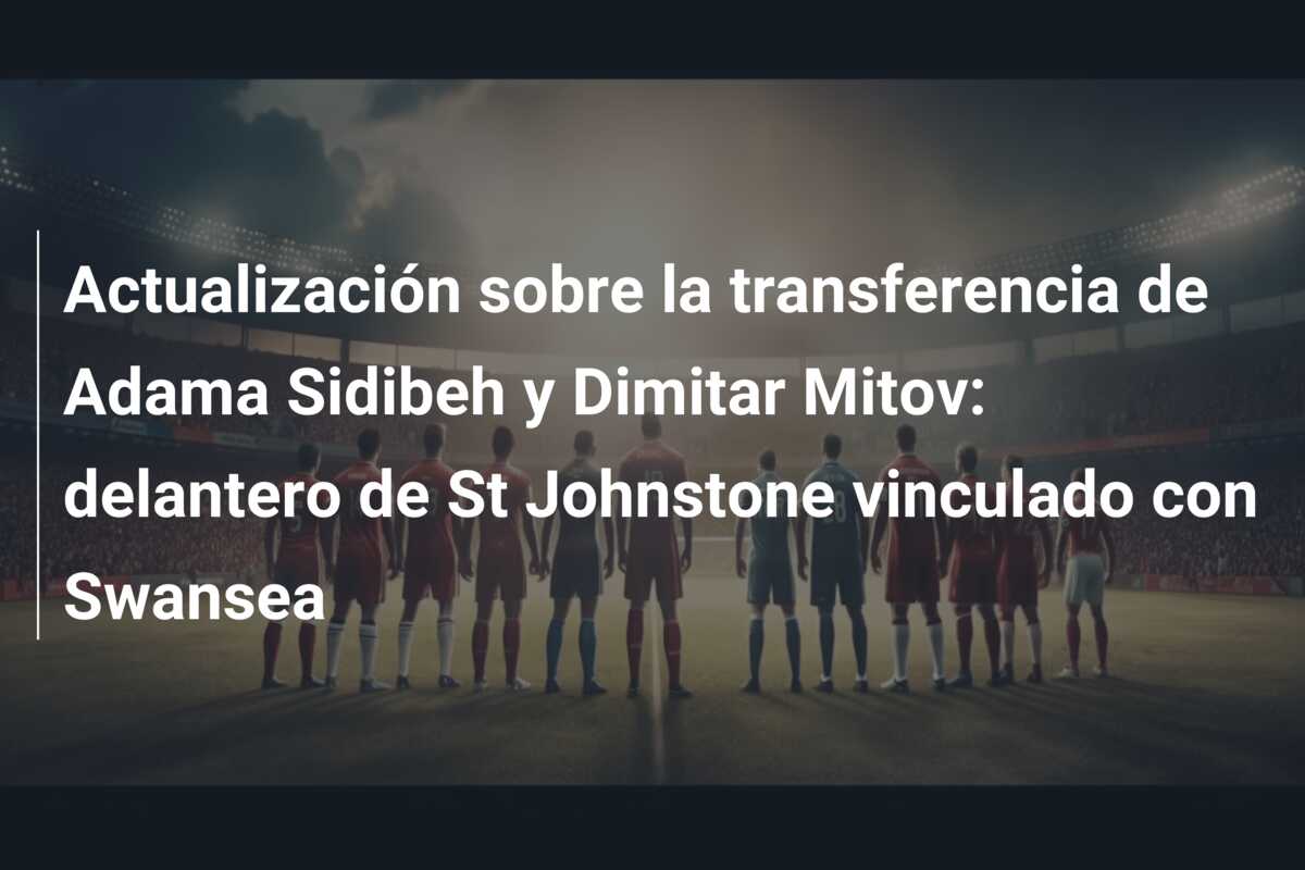 Actualización sobre la transferencia de Adama Sidibeh y Dimitar Mitov: delantero de St Johnstone vinculado con Swansea
