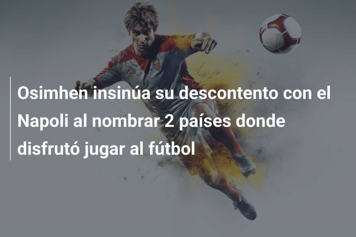 Osimhen insinúa su descontento con el Napoli al nombrar 2 países donde disfrutó jugar al fútbol