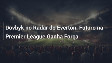 Dovbyk no Radar do Everton: Futuro na Premier League Ganha Força