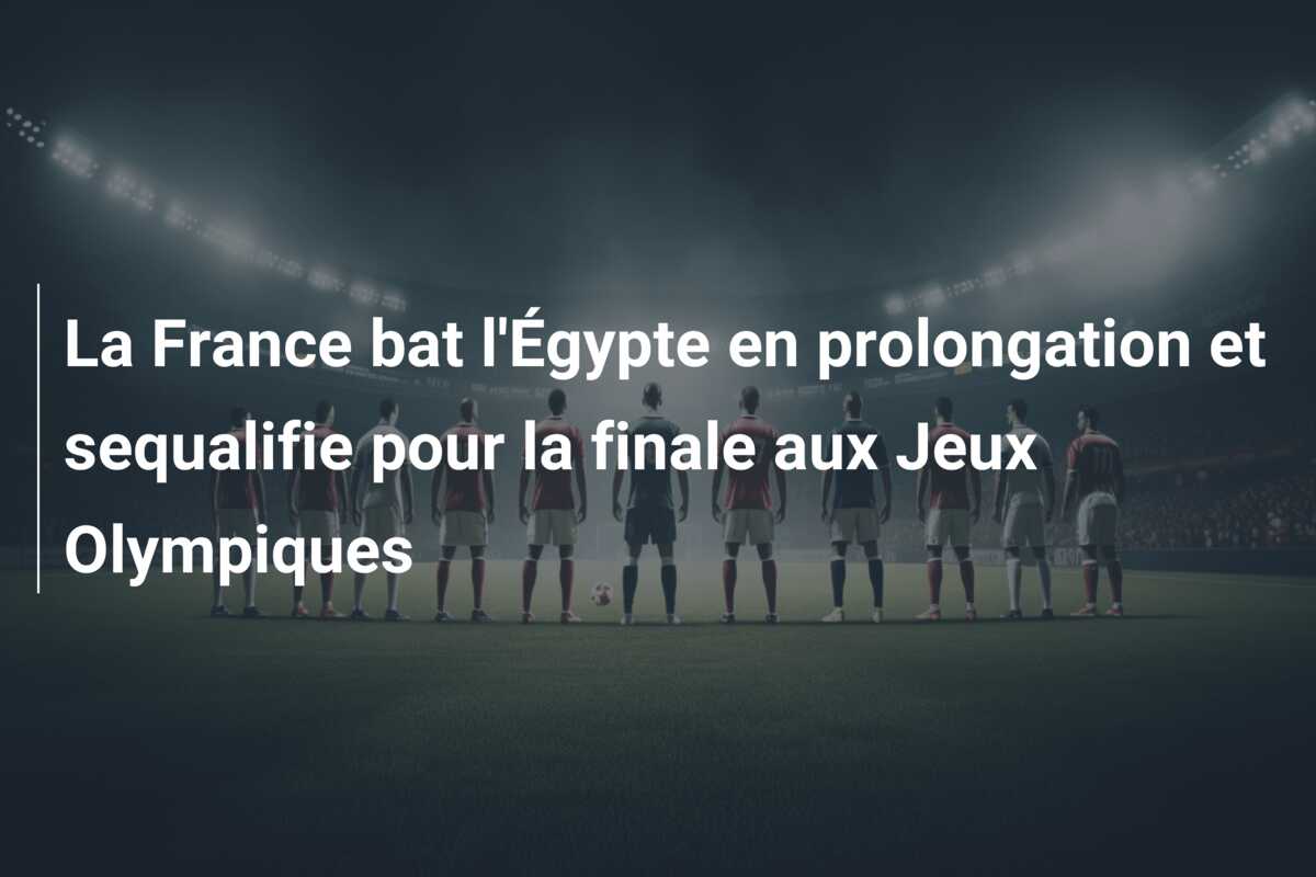 La France bat l’Égypte en prolongation et sequalifie pour la finale aux Jeux Olympiques