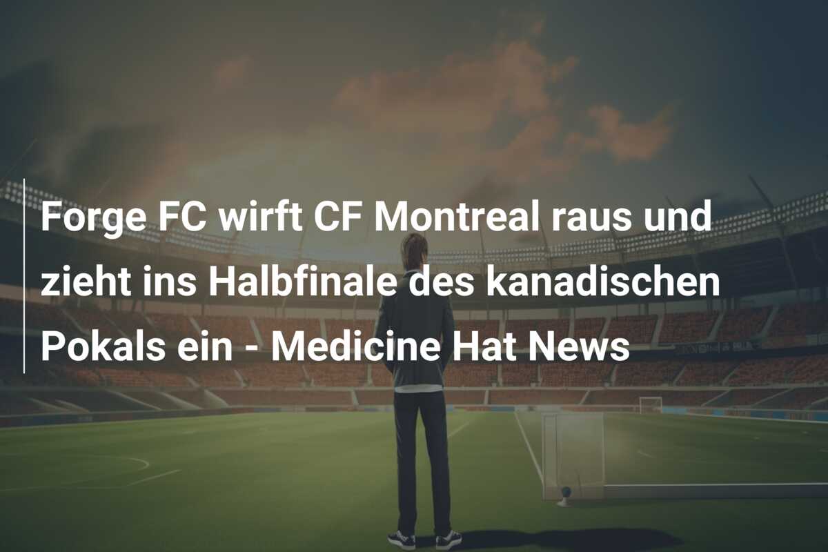 Forge FC wirft CF Montreal raus und zieht ins Halbfinale des kanadischen Pokals ein – Medicine Hat News