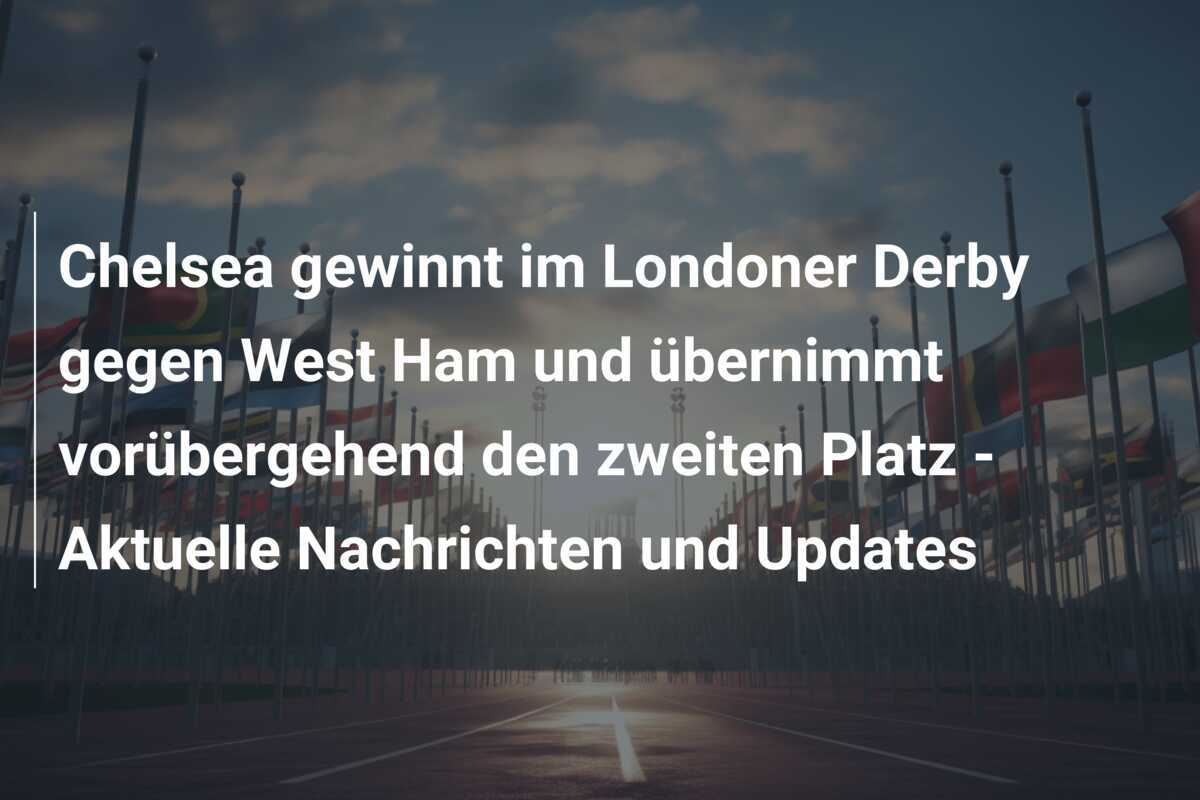 Chelsea gewinnt im Londoner Derby gegen West Ham und übernimmt vorübergehend den zweiten Platz - Aktuelle Nachrichten und Updates
