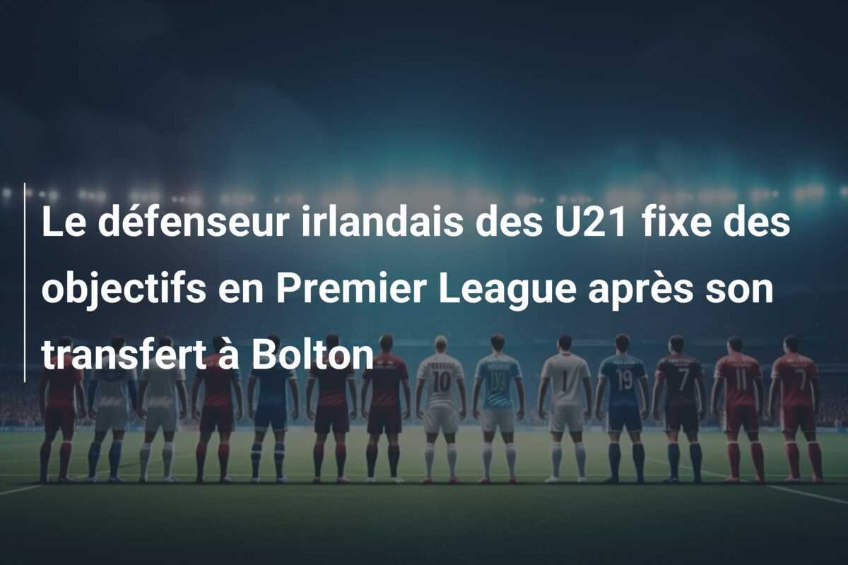 Le défenseur irlandais des U21 fixe des objectifs en Premier League après son transfert à Bolton