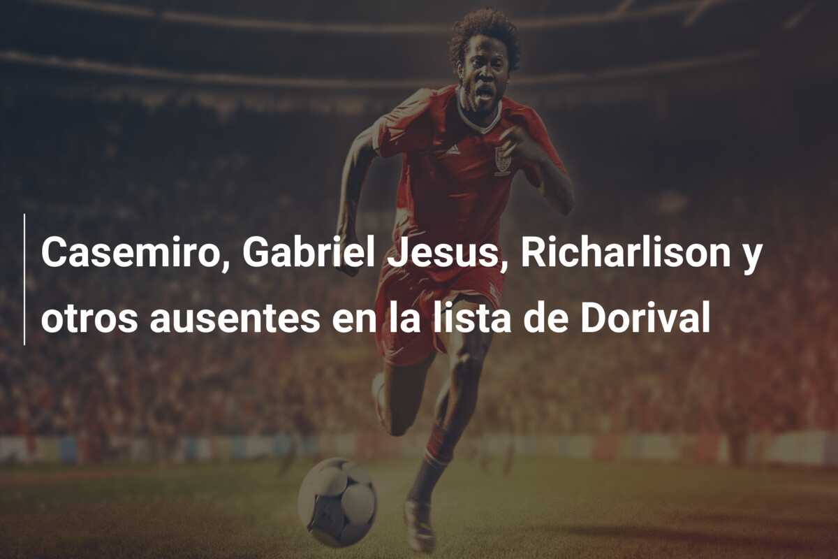 Casemiro, Gabriel Jesus, Richarlison y otros ausentes en la lista de Dorival