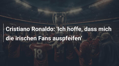 Cristiano Ronaldo: 'Ich hoffe, dass mich die irischen Fans auspfeifen'