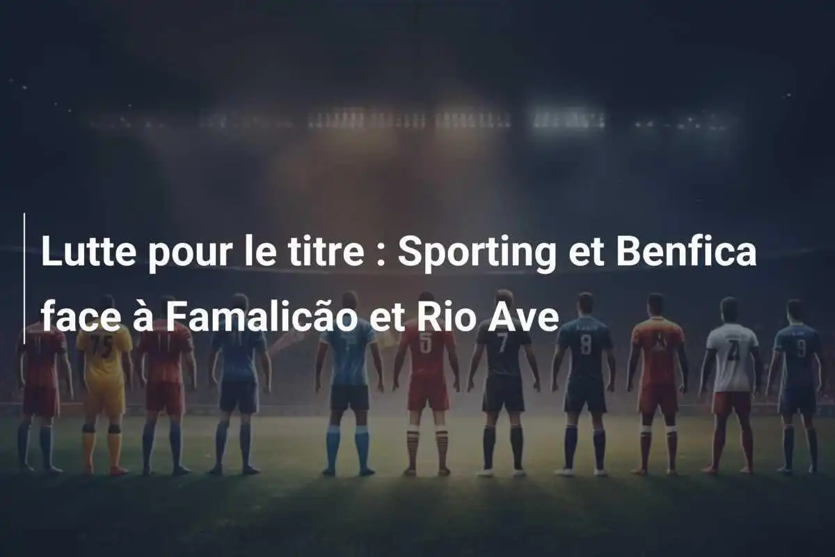Lutte pour le titre : Sporting et Benfica face à Famalicão et Rio Ave
