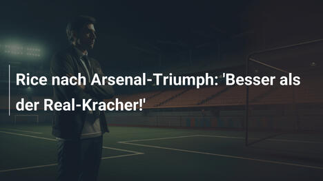 Rice nach Arsenal-Triumph: 'Besser als der Real-Kracher!'