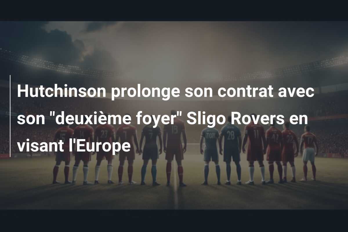 Hutchinson prolonge son contrat avec son "deuxième foyer" Sligo Rovers en visant l'Europe