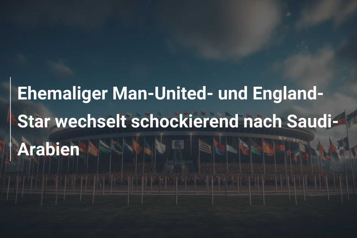 Ehemaliger Man-United- und England-Star wechselt schockierend nach Saudi-Arabien