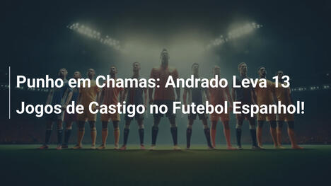 Punho em Chamas: Andrado Leva 13 Jogos de Castigo no Futebol Espanhol!