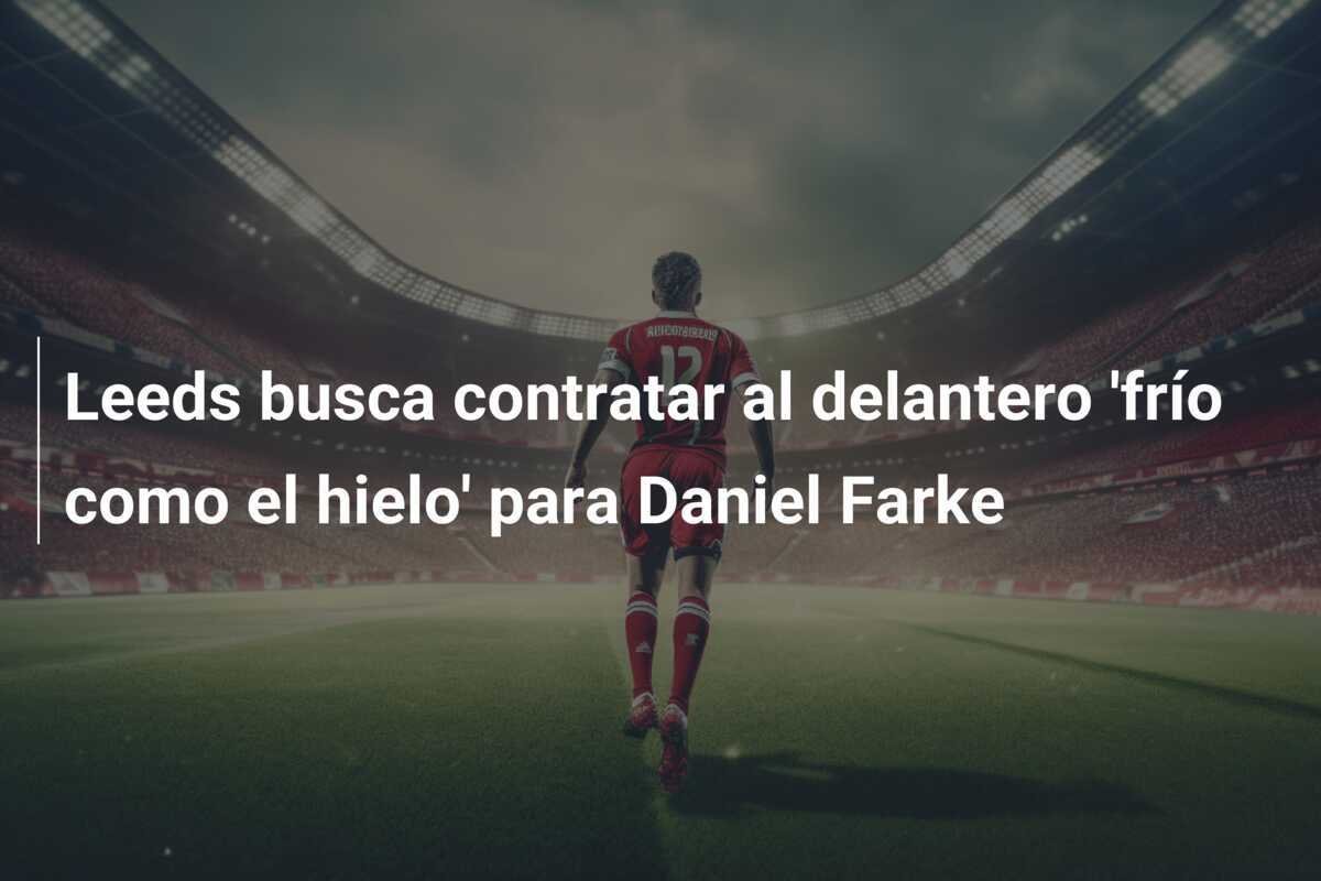 Leeds busca contratar al delantero 'frío como el hielo' para Daniel Farke