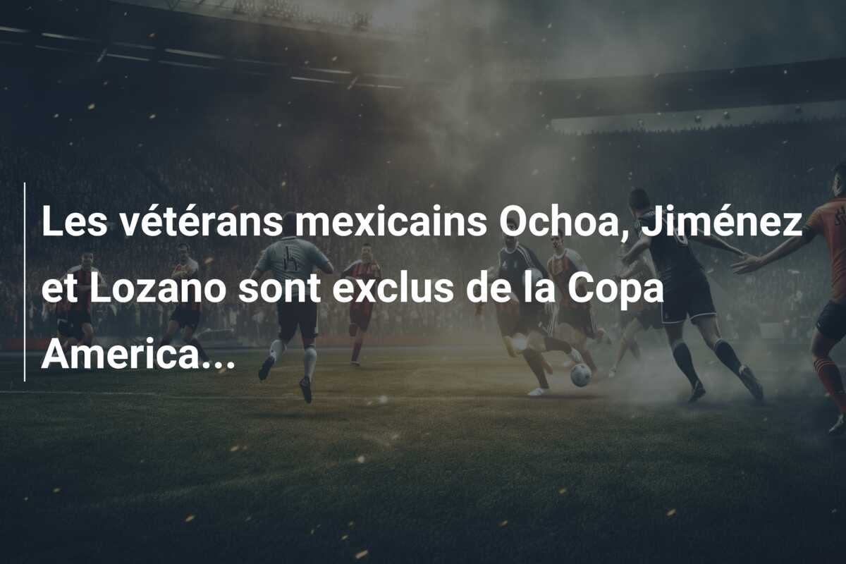 Les vétérans mexicains Ochoa, Jiménez et Lozano sont exclus de la Copa America…