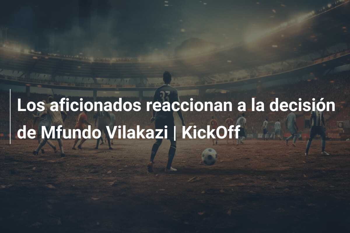 Los aficionados reaccionan a la decisión de Mfundo Vilakazi | KickOff
