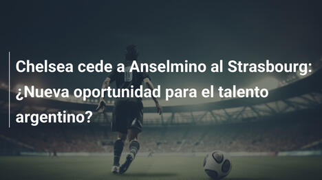 Chelsea cede a Anselmino al Strasbourg: ¿Nueva oportunidad para el talento argentino?