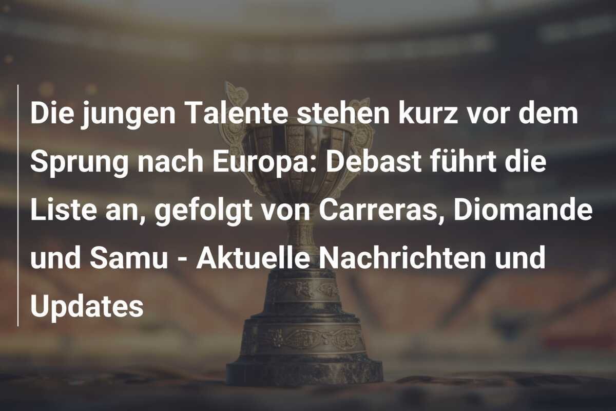 Die jungen Talente stehen kurz vor dem Sprung nach Europa: Debast führt die Liste an, gefolgt von Carreras, Diomande und Samu - Aktuelle Nachrichten und Updates