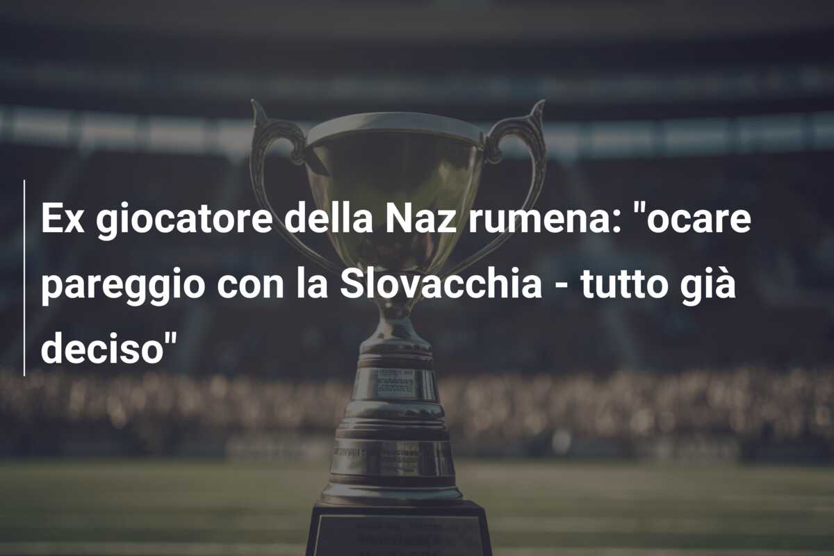 Ex giocatore della Naz rumena: “ocare pareggio con la Slovacchia – tutto già deciso”