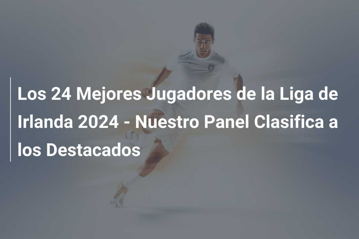 Los 24 Mejores Jugadores de la Liga de Irlanda 2024 - Nuestro Panel Clasifica a los Destacados