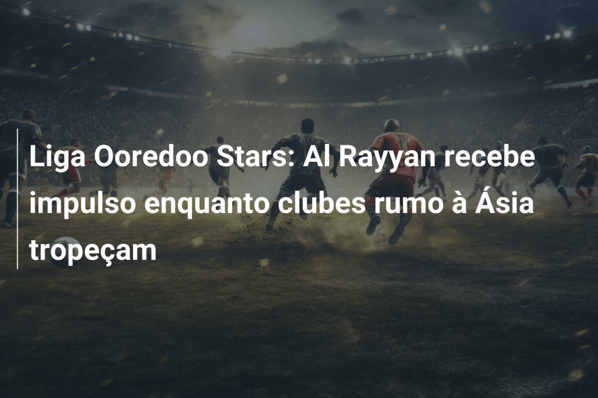 Liga Ooredoo Stars: Al Rayyan recebe impulso enquanto clubes rumo à Ásia tropeçam