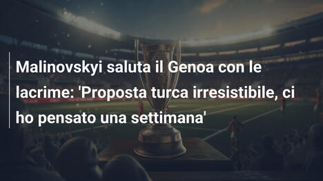 Malinovskyi saluta il Genoa con le lacrime: 'Proposta turca irresistibile, ci ho pensato una settimana'