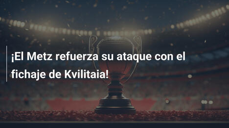 ¡El Metz refuerza su ataque con el fichaje de Kvilitaia!