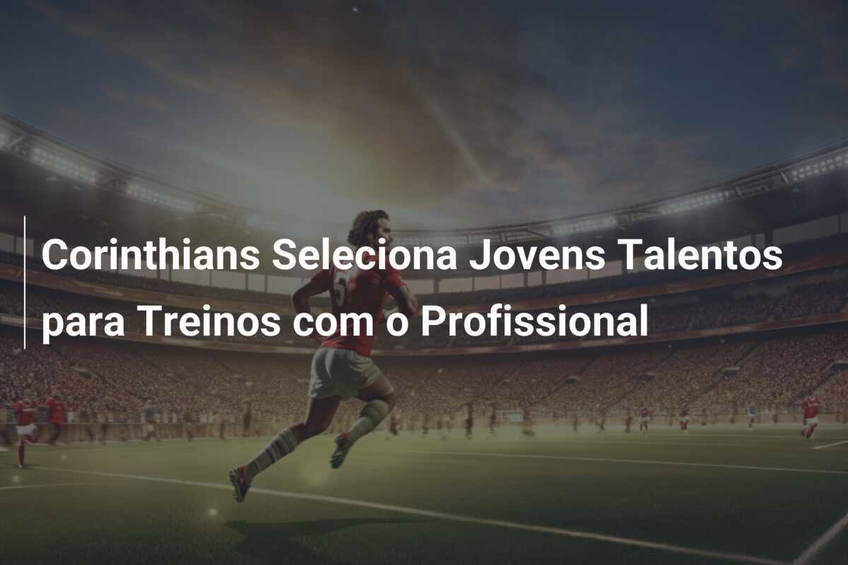 Corinthians Seleciona Jovens Talentos para Treinos com o Profissional