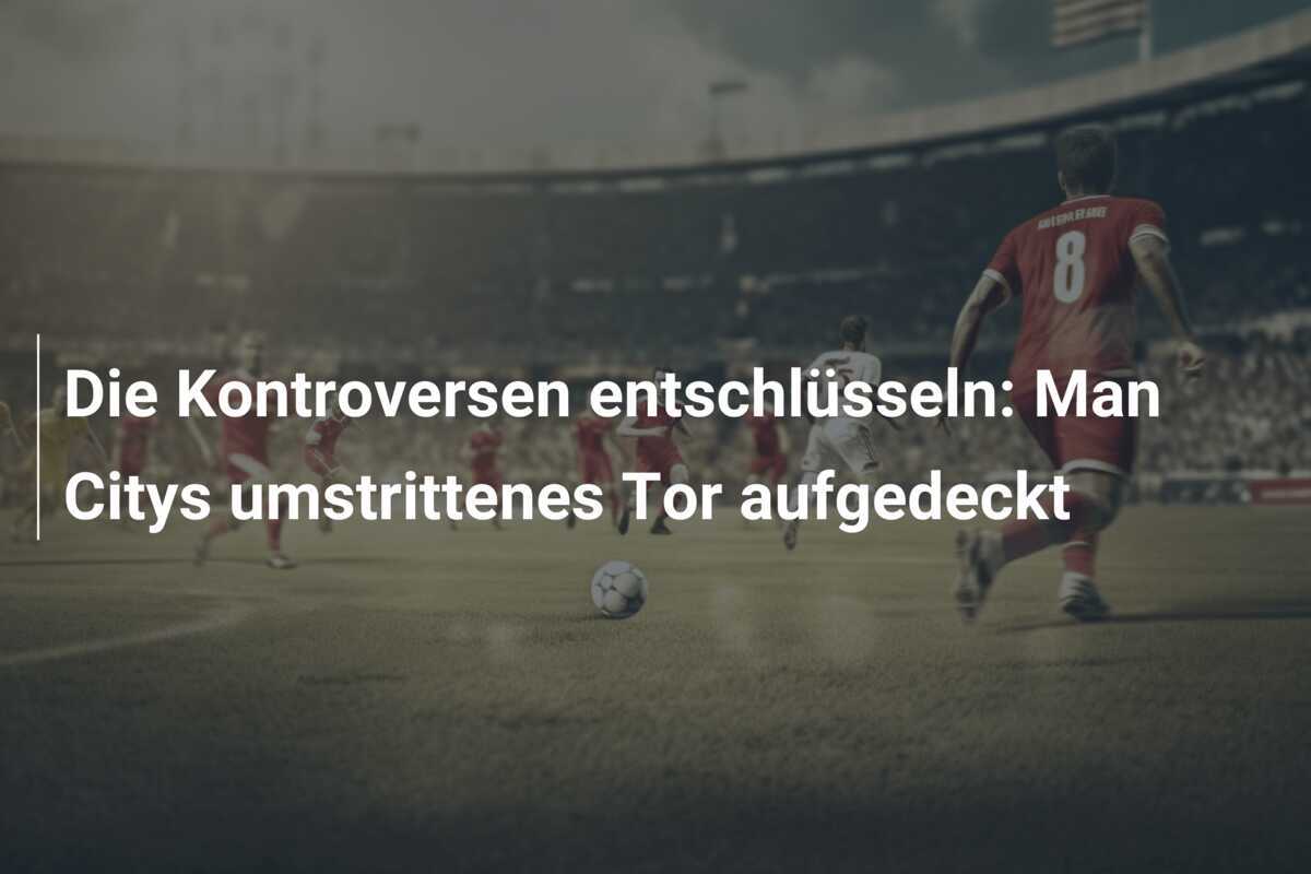 Die Kontroversen entschlüsseln: Man Citys umstrittenes Tor aufgedeckt