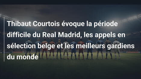 Thibaut Courtois évoque la période difficile du Real Madrid, les appels en sélection belge et les meilleurs gardiens du monde