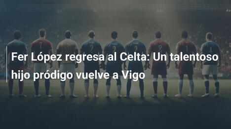 Fer López regresa al Celta: Un talentoso hijo pródigo vuelve a Vigo