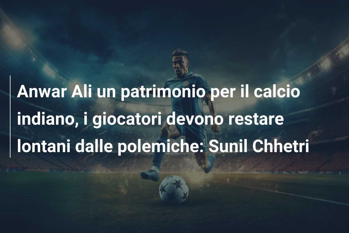 Anwar Ali un patrimonio per il calcio indiano, i giocatori devono restare lontani dalle polemiche: Sunil Chhetri