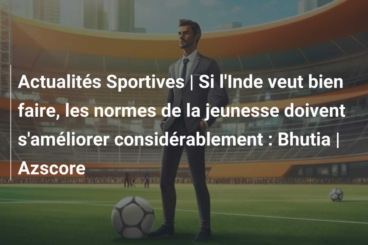 Actualités Sportives | Si l'Inde veut bien faire, les normes de la jeunesse doivent s'améliorer considérablement : Bhutia | Azscore
