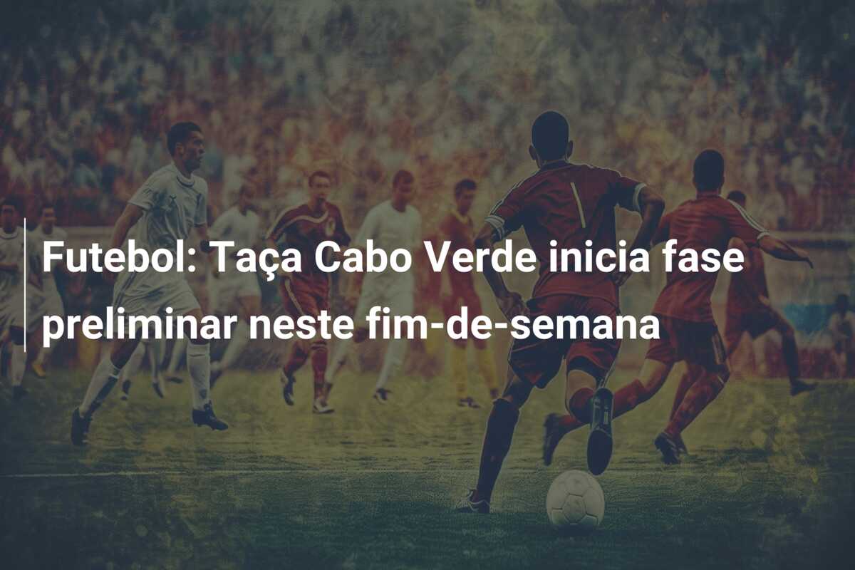 Futebol: Taça Cabo Verde inicia fase preliminar neste fim-de-semana