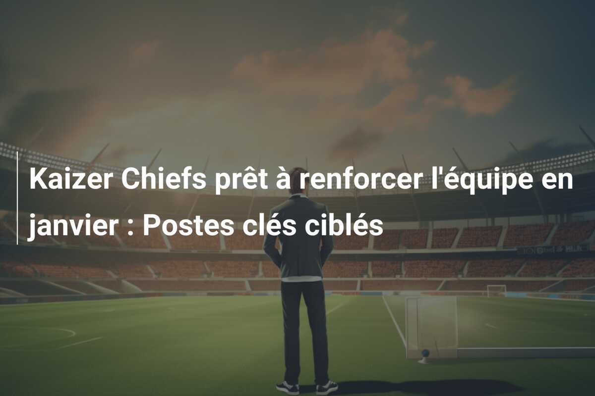 Kaizer Chiefs prêt à renforcer l'équipe en janvier : Postes clés ciblés