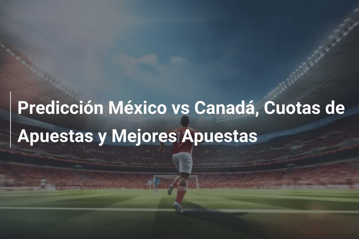 Predicción México vs Canadá, Cuotas de Apuestas y Mejores Apuestas