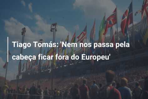 Tiago Tomás: ‘Nem nos passa pela cabeça ficar fora do Europeu’