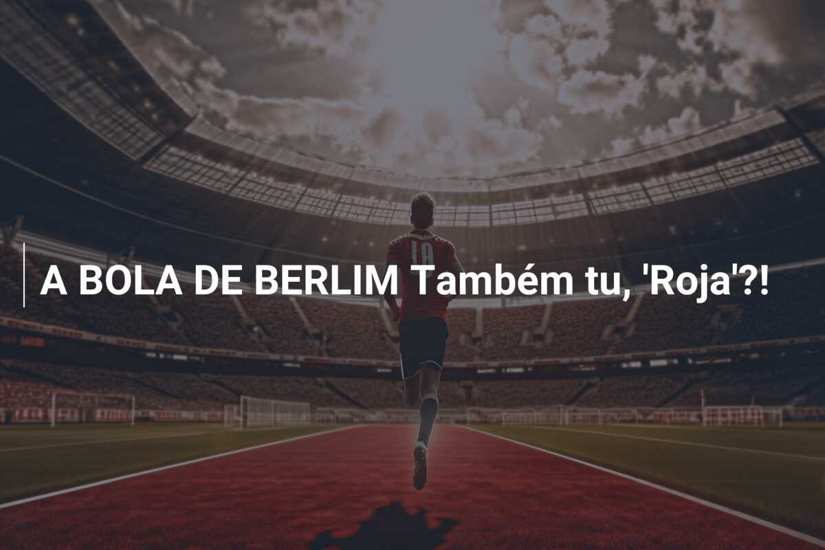 A BOLA DE BERLIM Também tu, ‘Roja’?!