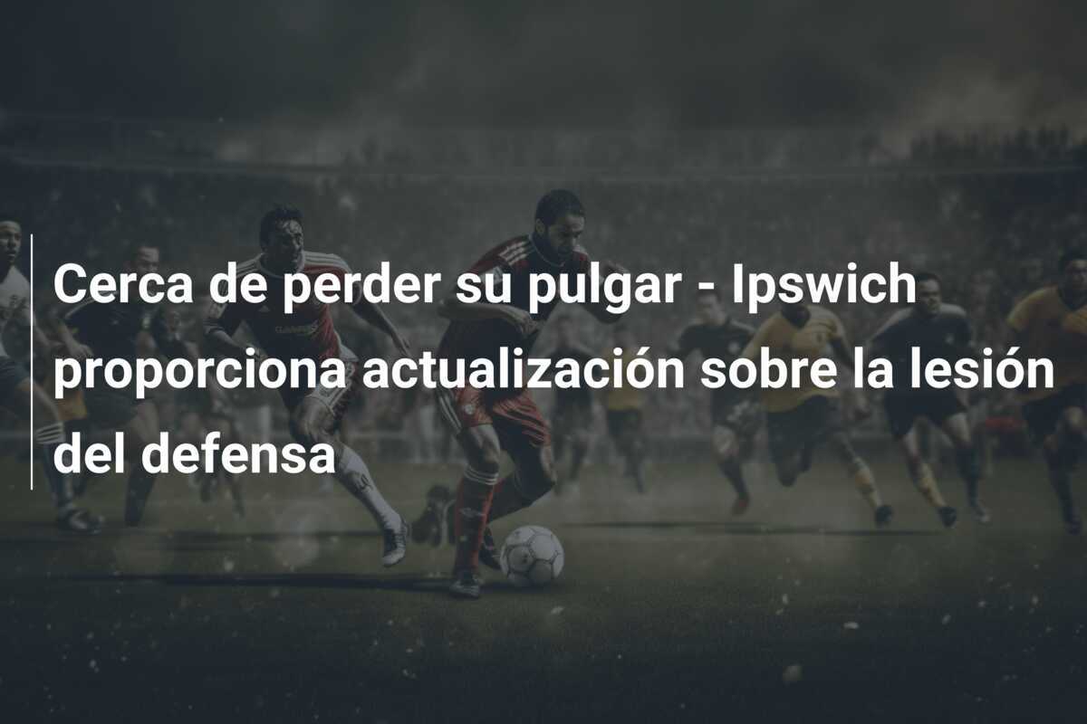 Cerca de perder su pulgar - Ipswich proporciona actualización sobre la lesión del defensa